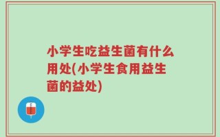 小学生吃益生菌有什么用处(小学生食用益生菌的益处)