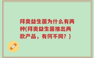 拜奥益生菌为什么有两种(拜奥益生菌推出两款产品，有何不同？)