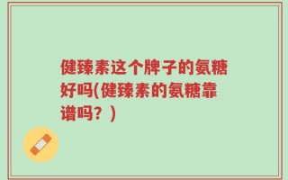 健臻素这个牌子的氨糖好吗(健臻素的氨糖靠谱吗？)