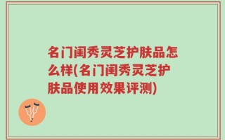 名门闺秀灵芝护肤品怎么样(名门闺秀灵芝护肤品使用效果评测)