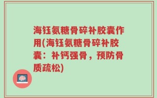 海钰氨糖骨碎补胶囊作用(海钰氨糖骨碎补胶囊：补钙强骨，预防骨质疏松)