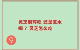 灵芝磨碎吃 还是煮水喝 ？灵芝怎么吃