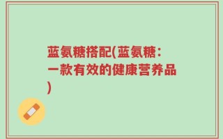 蓝氨糖搭配(蓝氨糖：一款有效的健康营养品)