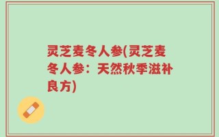 灵芝麦冬人参(灵芝麦冬人参：天然秋季滋补良方)
