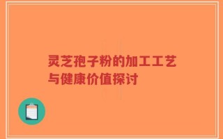 灵芝孢子粉的加工工艺与健康价值探讨