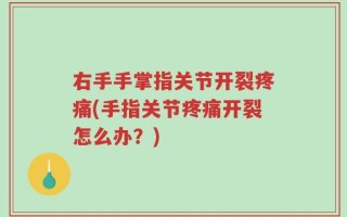 右手手掌指关节开裂疼痛(手指关节疼痛开裂怎么办？)