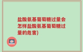 盐酸氨基葡萄糖过量会怎样盐酸氨基葡萄糖过量的危害)