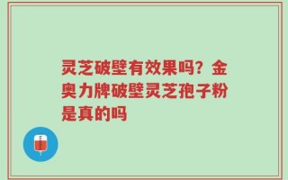 灵芝破壁有效果吗？金奥力牌破壁灵芝孢子粉是真的吗