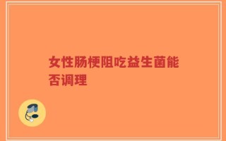 女性肠梗阻吃益生菌能否调理