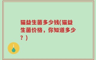 猫益生菌多少钱(猫益生菌价格，你知道多少？)