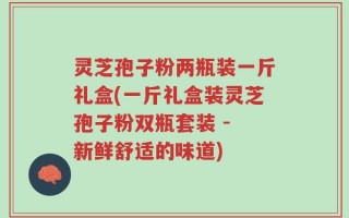 灵芝孢子粉两瓶装一斤礼盒(一斤礼盒装灵芝孢子粉双瓶套装 - 新鲜舒适的味道)