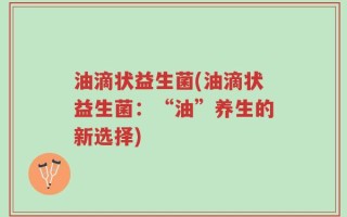 油滴状益生菌(油滴状益生菌：“油”养生的新选择)