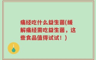 痛经吃什么益生菌(缓解痛经需吃益生菌，这些食品值得试试！)