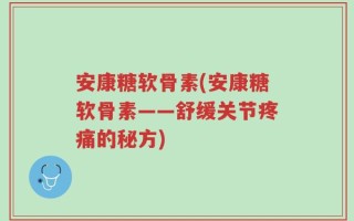 安康糖软骨素(安康糖软骨素——舒缓关节疼痛的秘方)