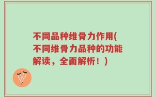 不同品种维骨力作用(不同维骨力品种的功能解读，全面解析！)