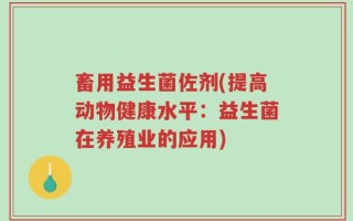 畜用益生菌佐剂(提高动物健康水平：益生菌在养殖业的应用)
