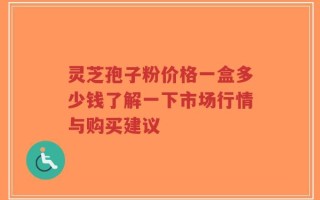 灵芝孢子粉价格一盒多少钱了解一下市场行情与购买建议