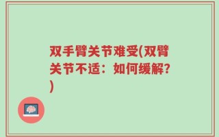 双手臂关节难受(双臂关节不适：如何缓解？)