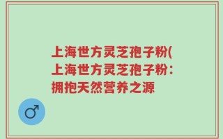 上海世方灵芝孢子粉(上海世方灵芝孢子粉：拥抱天然营养之源