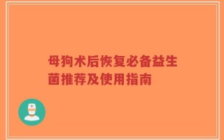 母狗术后恢复必备益生菌推荐及使用指南