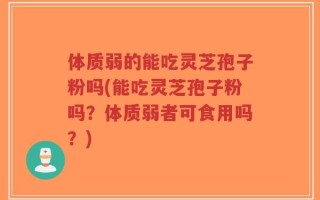 体质弱的能吃灵芝孢子粉吗(能吃灵芝孢子粉吗？体质弱者可食用吗？)