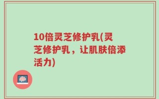 10倍灵芝修护乳(灵芝修护乳，让肌肤倍添活力)