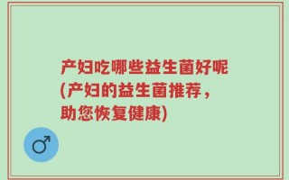 产妇吃哪些益生菌好呢(产妇的益生菌推荐，助您恢复健康)
