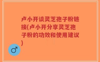 卢小开谈灵芝孢子粉链接(卢小开分享灵芝孢子粉的功效和使用建议)