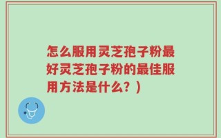 怎么服用灵芝孢子粉最好灵芝孢子粉的最佳服用方法是什么？)