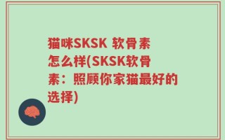 猫咪SKSK 软骨素怎么样(SKSK软骨素：照顾你家猫最好的选择)