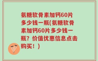 氨糖软骨素加钙60片多少钱一瓶(氨糖软骨素加钙60片多少钱一瓶？价值优惠信息点击购买！)