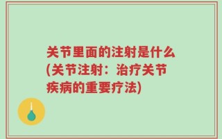 关节里面的注射是什么(关节注射：治疗关节疾病的重要疗法)