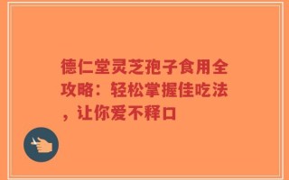 德仁堂灵芝孢子食用全攻略：轻松掌握佳吃法，让你爱不释口