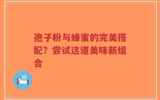 孢子粉与蜂蜜的完美搭配？尝试这道美味新组合