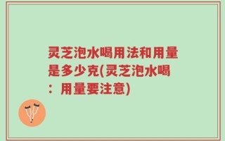 灵芝泡水喝用法和用量是多少克(灵芝泡水喝：用量要注意)