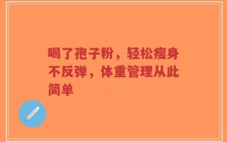 喝了孢子粉，轻松瘦身不反弹，体重管理从此简单