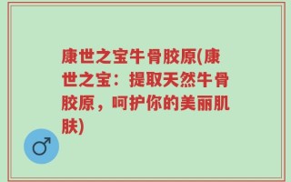 康世之宝牛骨胶原(康世之宝：提取天然牛骨胶原，呵护你的美丽肌肤)