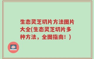 生态灵芝切片方法图片大全(生态灵芝切片多种方法，全图指南！)