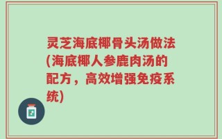 灵芝海底椰骨头汤做法(海底椰人参鹿肉汤的配方，高效增强免疫系统)