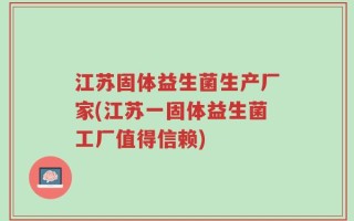 江苏固体益生菌生产厂家(江苏一固体益生菌工厂值得信赖)