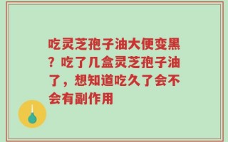 吃灵芝孢子油大便变黑？吃了几盒灵芝孢子油了，想知道吃久了会不会有副作用