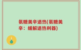 氨糖美辛退热(氨糖美辛：缓解退热利器)