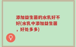 添加益生菌的水乳好不好(水乳中添加益生菌，好处多多)