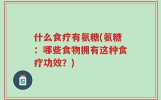 什么食疗有氨糖(氨糖：哪些食物拥有这种食疗功效？)
