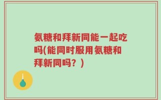 氨糖和拜新同能一起吃吗(能同时服用氨糖和拜新同吗？)