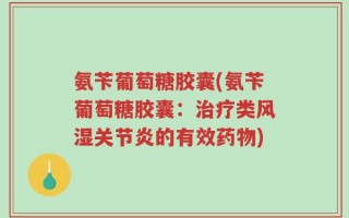氨苄葡萄糖胶囊(氨苄葡萄糖胶囊：治疗类风湿关节炎的有效药物)
