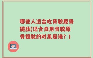 哪些人适合吃骨胶原骨髓肽(适合食用骨胶原骨髓肽的对象是谁？)