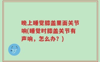 晚上睡觉膝盖里面关节响(睡觉时膝盖关节有声响，怎么办？)