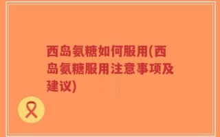 西岛氨糖如何服用(西岛氨糖服用注意事项及建议)