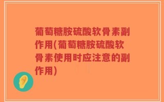 葡萄糖胺硫酸软骨素副作用(葡萄糖胺硫酸软骨素使用时应注意的副作用)